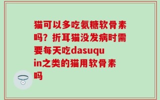 猫可以多吃氨糖软骨素吗？折耳猫没发病时需要每天吃dasuquin之类的猫用软骨素吗