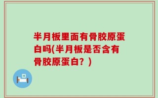 半月板里面有骨胶原蛋白吗(半月板是否含有骨胶原蛋白？)