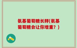 氨基葡萄糖长胖(氨基葡萄糖会让你增重？)