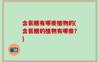 含氨糖有哪些植物的(含氨糖的植物有哪些？)