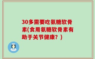 30多需要吃氨糖软骨素(食用氨糖软骨素有助于关节健康？)