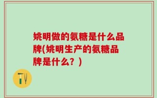 姚明做的氨糖是什么品牌(姚明生产的氨糖品牌是什么？)