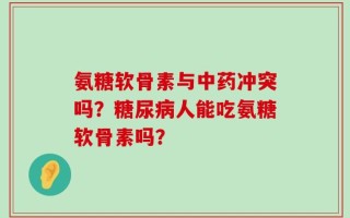 氨糖软骨素与中药冲突吗？糖尿病人能吃氨糖软骨素吗？