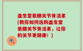 盖生堂氨糖关节骨活素(教你如何选购盖生堂氨糖关节骨活素，让你的关节更健康！)
