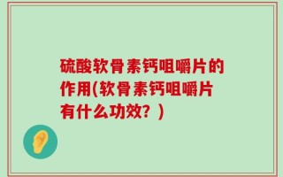 硫酸软骨素钙咀嚼片的作用(软骨素钙咀嚼片有什么功效？)