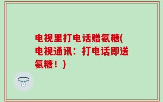 电视里打电话赠氨糖(电视通讯：打电话即送氨糖！)