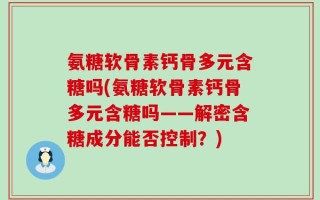 氨糖软骨素钙骨多元含糖吗(氨糖软骨素钙骨多元含糖吗——解密含糖成分能否控制？)