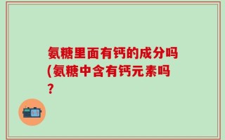 氨糖里面有钙的成分吗(氨糖中含有钙元素吗？
