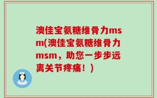 澳佳宝氨糖维骨力msm(澳佳宝氨糖维骨力msm，助您一步步远离关节疼痛！)