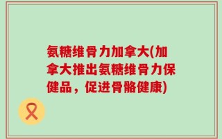 氨糖维骨力加拿大(加拿大推出氨糖维骨力保健品，促进骨骼健康)