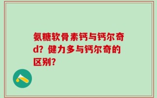 氨糖软骨素钙与钙尔奇d？健力多与钙尔奇的区别？