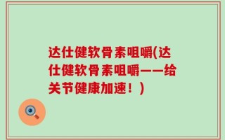 达仕健软骨素咀嚼(达仕健软骨素咀嚼——给关节健康加速！)