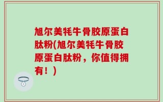 旭尔美牦牛骨胶原蛋白肽粉(旭尔美牦牛骨胶原蛋白肽粉，你值得拥有！)