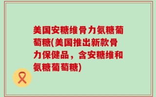 美国安糖维骨力氨糖葡萄糖(美国推出新款骨力保健品，含安糖维和氨糖葡萄糖)