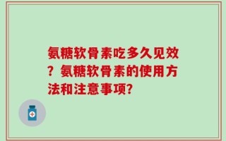 氨糖软骨素吃多久见效？氨糖软骨素的使用方法和注意事项？