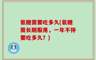 氨糖需要吃多久(氨糖需长期服用，一年不停要吃多久？)