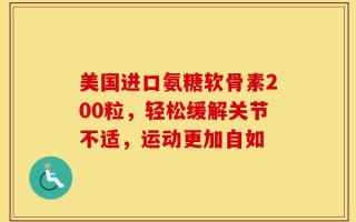 美国进口氨糖软骨素200粒，轻松缓解关节不适，运动更加自如
