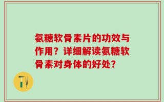 氨糖软骨素片的功效与作用？详细解读氨糖软骨素对身体的好处？