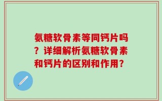 氨糖软骨素等同钙片吗？详细解析氨糖软骨素和钙片的区别和作用？