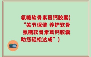 氨糖软骨素葛钙胶囊(“关节保健 养护软骨 氨糖软骨素葛钙胶囊助您轻松达成”)