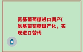 氨基葡萄糖进口国产(氨基葡萄糖国产化，实现进口替代