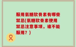 服用氨糖软骨素有哪些禁忌(氨糖软骨素使用禁忌注意事项，谁不能服用？)