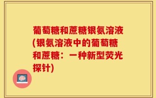 葡萄糖和蔗糖银氨溶液(银氨溶液中的葡萄糖和蔗糖：一种新型荧光探针)