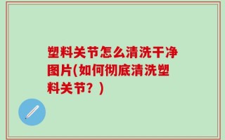 塑料关节怎么清洗干净图片(如何彻底清洗塑料关节？)