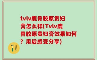 tvlv鹿骨胶原贵妇膏怎么样(Tvlv鹿骨胶原贵妇膏效果如何？用后感受分享)
