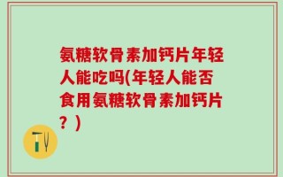 氨糖软骨素加钙片年轻人能吃吗(年轻人能否食用氨糖软骨素加钙片？)