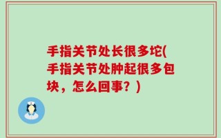 手指关节处长很多坨(手指关节处肿起很多包块，怎么回事？)