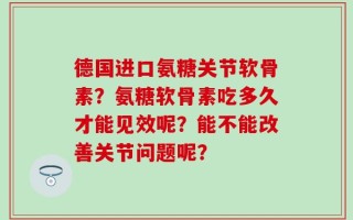 德国进口氨糖关节软骨素？氨糖软骨素吃多久才能见效呢？能不能改善关节问题呢？