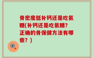 骨密度低补钙还是吃氨糖(补钙还是吃氨糖？正确的骨保健方法有哪些？)