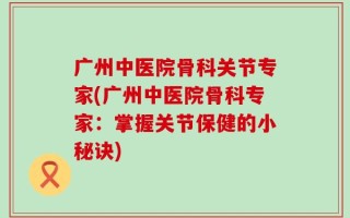 广州中医院骨科关节专家(广州中医院骨科专家：掌握关节保健的小秘诀)