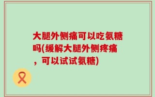 大腿外侧痛可以吃氨糖吗(缓解大腿外侧疼痛，可以试试氨糖)