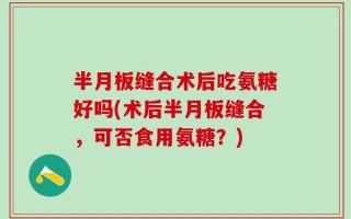 半月板缝合术后吃氨糖好吗(术后半月板缝合，可否食用氨糖？)