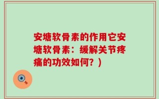 安塘软骨素的作用它安塘软骨素：缓解关节疼痛的功效如何？)