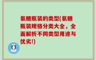 氨糖瓶装的类型(氨糖瓶装规格分类大全，全面解析不同类型用途与优劣!)
