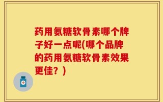 药用氨糖软骨素哪个牌子好一点呢(哪个品牌的药用氨糖软骨素效果更佳？)