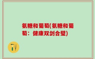 氨糖和葡萄(氨糖和葡萄：健康双剑合璧)