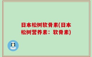 日本松树软骨素(日本松树营养素：软骨素)