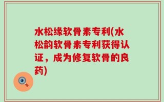 水松缘软骨素专利(水松韵软骨素专利获得认证，成为修复软骨的良药)