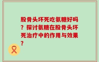 股骨头坏死吃氨糖好吗？探讨氨糖在股骨头坏死治疗中的作用与效果？