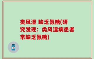 类风湿 缺乏氨糖(研究发现：类风湿病患者常缺乏氨糖)