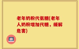 老年奶粉代氨糖(老年人奶粉增加代糖，缓解危害)