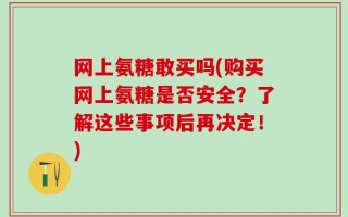 网上氨糖敢买吗(购买网上氨糖是否安全？了解这些事项后再决定！)