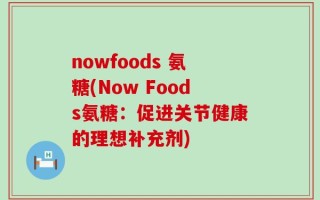 nowfoods 氨糖(Now Foods氨糖：促进关节健康的理想补充剂)