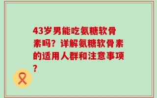 43岁男能吃氨糖软骨素吗？详解氨糖软骨素的适用人群和注意事项？