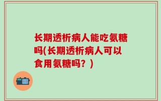 长期透析病人能吃氨糖吗(长期透析病人可以食用氨糖吗？)