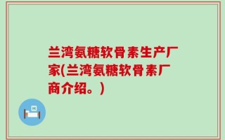兰湾氨糖软骨素生产厂家(兰湾氨糖软骨素厂商介绍。)